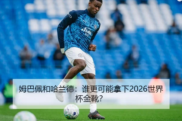 姆巴佩和哈兰德：谁更可能拿下2026世界杯金靴？